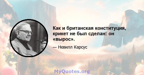 Как и британская конституция, крикет не был сделан: он «вырос».