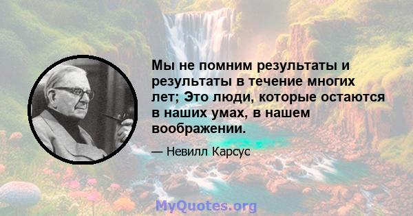 Мы не помним результаты и результаты в течение многих лет; Это люди, которые остаются в наших умах, в нашем воображении.