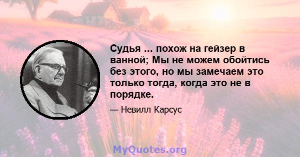 Судья ... похож на гейзер в ванной; Мы не можем обойтись без этого, но мы замечаем это только тогда, когда это не в порядке.