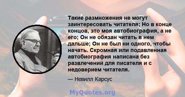 Такие размножения не могут заинтересовать читателя; Но в конце концов, это моя автобиография, а не его; Он не обязан читать в нем дальше; Он не был ни одного, чтобы начать. Скромная или подавленная автобиография