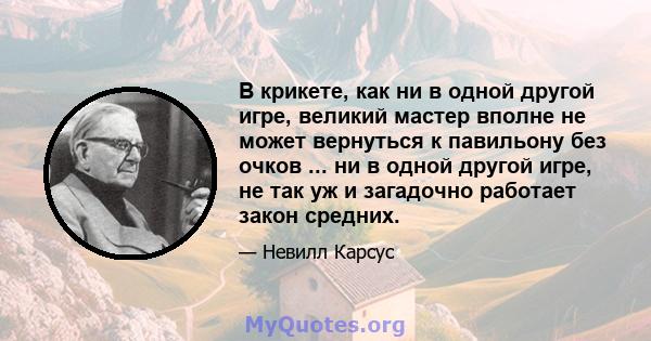 В крикете, как ни в одной другой игре, великий мастер вполне не может вернуться к павильону без очков ... ни в одной другой игре, не так уж и загадочно работает закон средних.