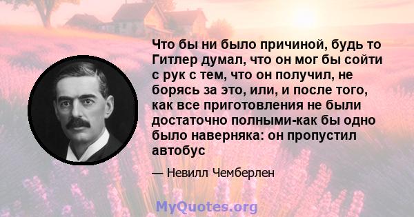 Что бы ни было причиной, будь то Гитлер думал, что он мог бы сойти с рук с тем, что он получил, не борясь за это, или, и после того, как все приготовления не были достаточно полными-как бы одно было наверняка: он