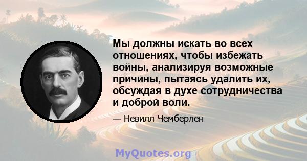 Мы должны искать во всех отношениях, чтобы избежать войны, анализируя возможные причины, пытаясь удалить их, обсуждая в духе сотрудничества и доброй воли.