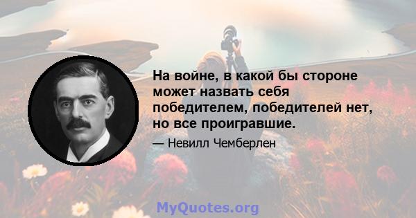 На войне, в какой бы стороне может назвать себя победителем, победителей нет, но все проигравшие.