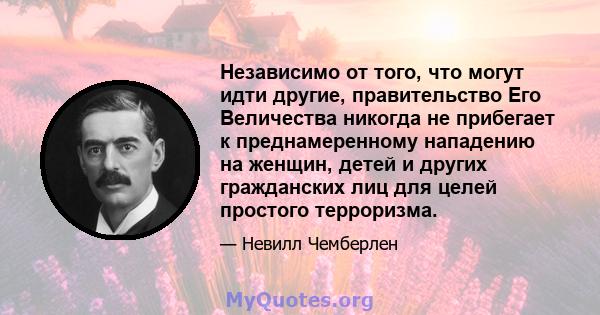 Независимо от того, что могут идти другие, правительство Его Величества никогда не прибегает к преднамеренному нападению на женщин, детей и других гражданских лиц для целей простого терроризма.