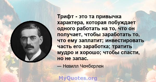 Трифт - это та привычка характера, которая побуждает одного работать на то, что он получает, чтобы заработать то, что ему заплатит; инвестировать часть его заработка; тратить мудро и хорошо; чтобы спасти, но не запас.