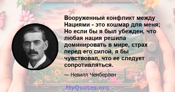 Вооруженный конфликт между Нациями - это кошмар для меня; Но если бы я был убежден, что любая нация решила доминировать в мире, страх перед его силой, я бы чувствовал, что ее следует сопротивляться.