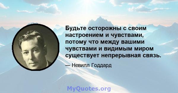 Будьте осторожны с своим настроением и чувствами, потому что между вашими чувствами и видимым миром существует непрерывная связь.