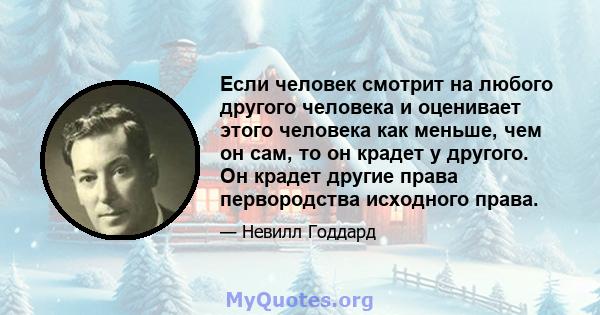 Если человек смотрит на любого другого человека и оценивает этого человека как меньше, чем он сам, то он крадет у другого. Он крадет другие права первородства исходного права.