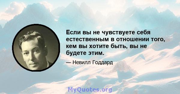 Если вы не чувствуете себя естественным в отношении того, кем вы хотите быть, вы не будете этим.