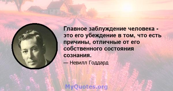 Главное заблуждение человека - это его убеждение в том, что есть причины, отличные от его собственного состояния сознания.