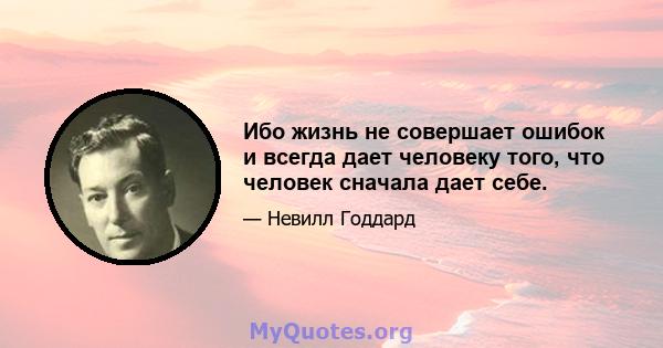 Ибо жизнь не совершает ошибок и всегда дает человеку того, что человек сначала дает себе.