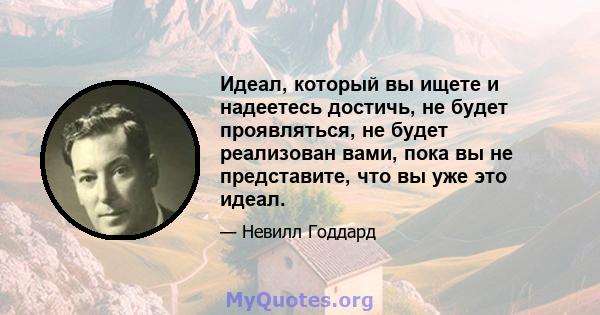 Идеал, который вы ищете и надеетесь достичь, не будет проявляться, не будет реализован вами, пока вы не представите, что вы уже это идеал.