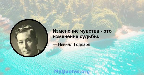 Изменение чувства - это изменение судьбы.