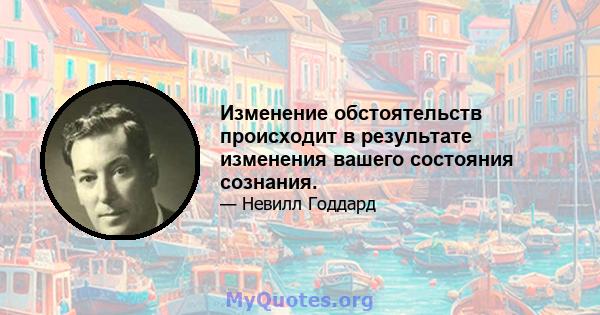 Изменение обстоятельств происходит в результате изменения вашего состояния сознания.