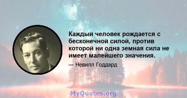 Каждый человек рождается с бесконечной силой, против которой ни одна земная сила не имеет малейшего значения.