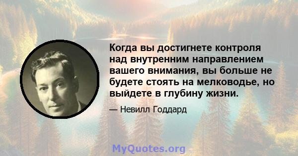 Когда вы достигнете контроля над внутренним направлением вашего внимания, вы больше не будете стоять на мелководье, но выйдете в глубину жизни.