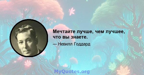 Мечтайте лучше, чем лучшее, что вы знаете.