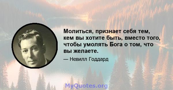 Молиться, признает себя тем, кем вы хотите быть, вместо того, чтобы умолять Бога о том, что вы желаете.