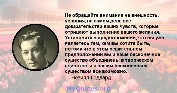 Не обращайте внимания на внешность, условия, на самом деле все доказательства ваших чувств, которые отрицают выполнение вашего желания. Установите в предположении, что вы уже являетесь тем, кем вы хотите быть, потому