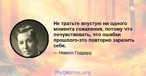 Не тратьте впустую ни одного момента сожаления, потому что почувствовать, что ошибки прошлого-это повторно заразить себя.