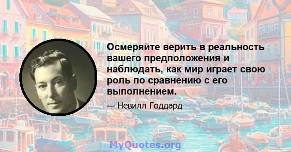 Осмеряйте верить в реальность вашего предположения и наблюдать, как мир играет свою роль по сравнению с его выполнением.