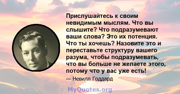 Прислушайтесь к своим невидимым мыслям. Что вы слышите? Что подразумевают ваши слова? Это их потенция. Что ты хочешь? Назовите это и переставьте структуру вашего разума, чтобы подразумевать, что вы больше не желаете