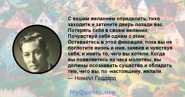 С вашим желанием определить, тихо заходите и заткните дверь позади вас. Потерять себя в своем желании; Почувствуй себя одним с этим; Оставайтесь в этой фиксации, пока вы не поглотите жизнь и имя, заявив и чувствуя себя, 