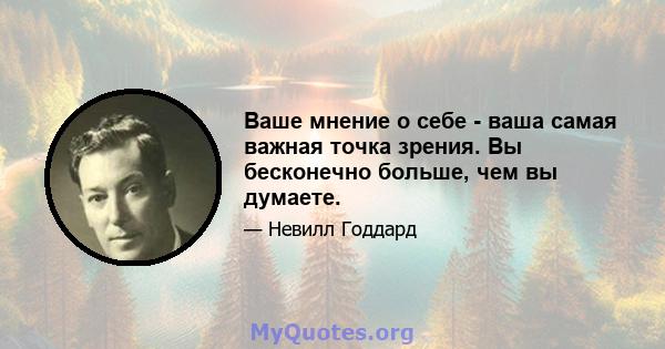 Ваше мнение о себе - ваша самая важная точка зрения. Вы бесконечно больше, чем вы думаете.