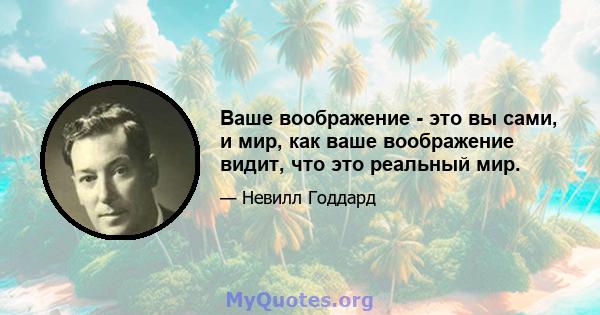 Ваше воображение - это вы сами, и мир, как ваше воображение видит, что это реальный мир.