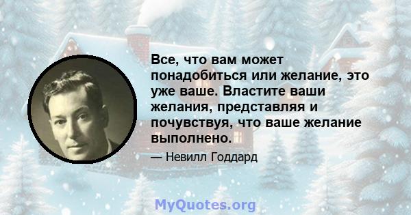 Все, что вам может понадобиться или желание, это уже ваше. Властите ваши желания, представляя и почувствуя, что ваше желание выполнено.