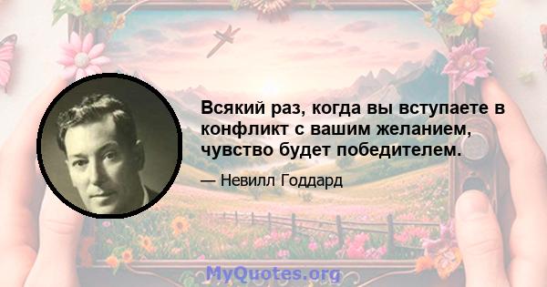 Всякий раз, когда вы вступаете в конфликт с вашим желанием, чувство будет победителем.