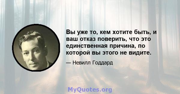 Вы уже то, кем хотите быть, и ваш отказ поверить, что это единственная причина, по которой вы этого не видите.