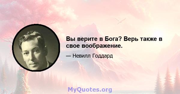 Вы верите в Бога? Верь также в свое воображение.