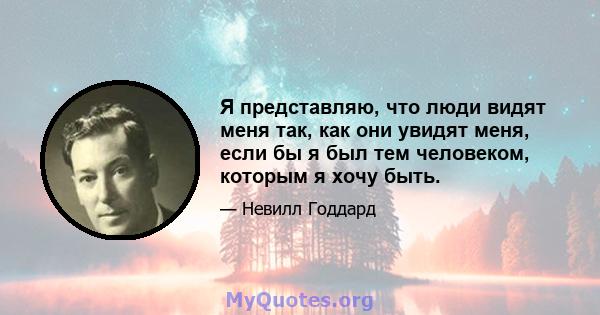 Я представляю, что люди видят меня так, как они увидят меня, если бы я был тем человеком, которым я хочу быть.