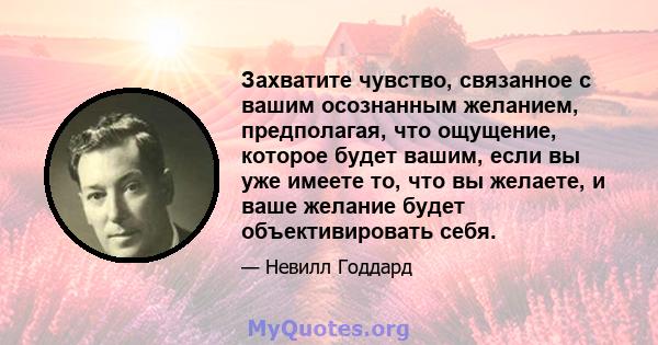 Захватите чувство, связанное с вашим осознанным желанием, предполагая, что ощущение, которое будет вашим, если вы уже имеете то, что вы желаете, и ваше желание будет объективировать себя.