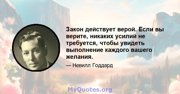 Закон действует верой. Если вы верите, никаких усилий не требуется, чтобы увидеть выполнение каждого вашего желания.