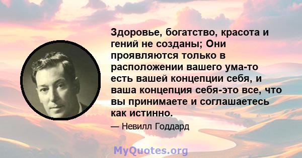 Здоровье, богатство, красота и гений не созданы; Они проявляются только в расположении вашего ума-то есть вашей концепции себя, и ваша концепция себя-это все, что вы принимаете и соглашаетесь как истинно.