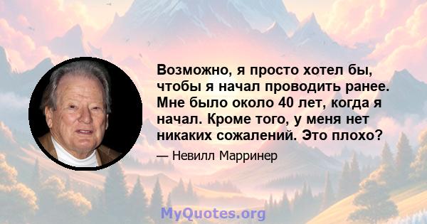 Возможно, я просто хотел бы, чтобы я начал проводить ранее. Мне было около 40 лет, когда я начал. Кроме того, у меня нет никаких сожалений. Это плохо?