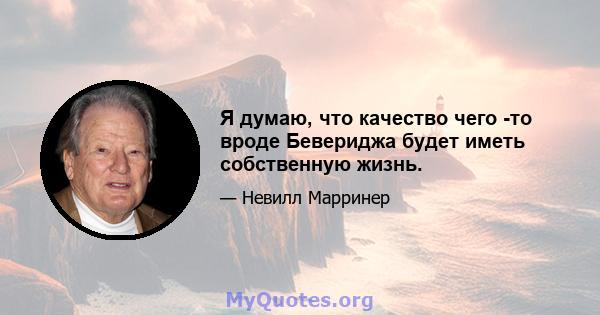 Я думаю, что качество чего -то вроде Бевериджа будет иметь собственную жизнь.