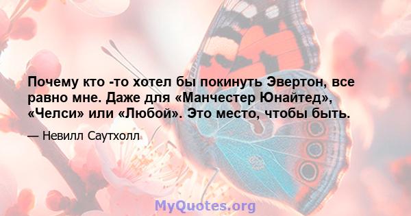 Почему кто -то хотел бы покинуть Эвертон, все равно мне. Даже для «Манчестер Юнайтед», «Челси» или «Любой». Это место, чтобы быть.