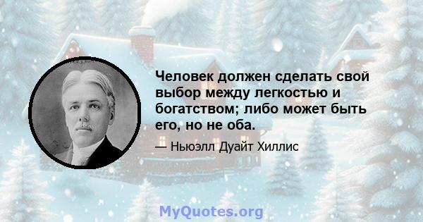 Человек должен сделать свой выбор между легкостью и богатством; либо может быть его, но не оба.