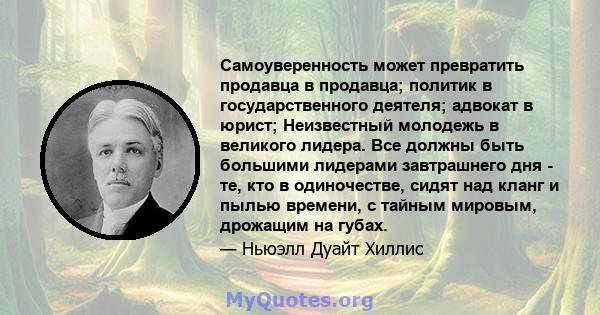 Самоуверенность может превратить продавца в продавца; политик в государственного деятеля; адвокат в юрист; Неизвестный молодежь в великого лидера. Все должны быть большими лидерами завтрашнего дня - те, кто в