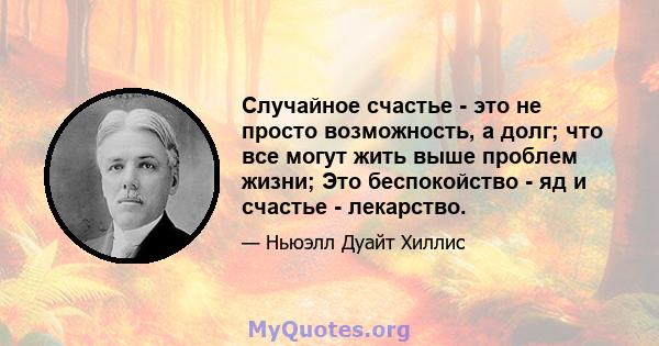 Случайное счастье - это не просто возможность, а долг; что все могут жить выше проблем жизни; Это беспокойство - яд и счастье - лекарство.