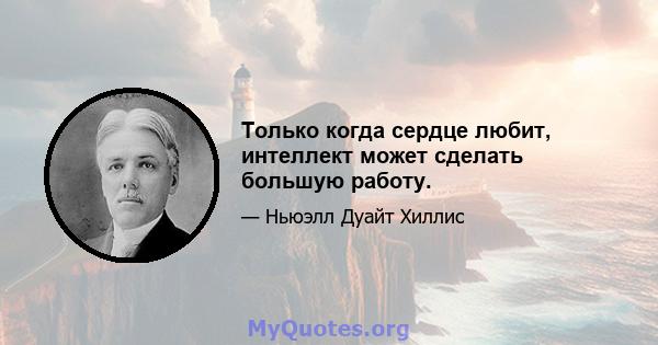 Только когда сердце любит, интеллект может сделать большую работу.