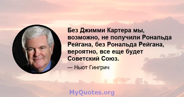 Без Джимми Картера мы, возможно, не получили Рональда Рейгана, без Рональда Рейгана, вероятно, все еще будет Советский Союз.