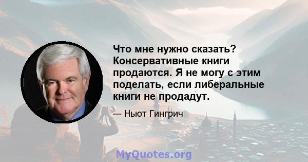 Что мне нужно сказать? Консервативные книги продаются. Я не могу с этим поделать, если либеральные книги не продадут.