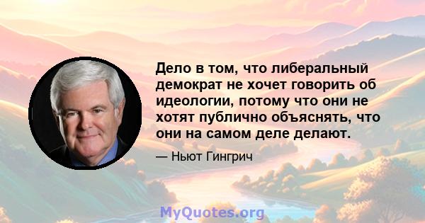 Дело в том, что либеральный демократ не хочет говорить об идеологии, потому что они не хотят публично объяснять, что они на самом деле делают.