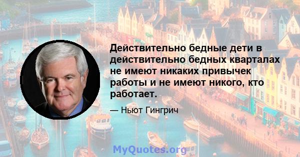 Действительно бедные дети в действительно бедных кварталах не имеют никаких привычек работы и не имеют никого, кто работает.