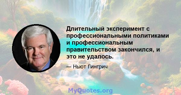 Длительный эксперимент с профессиональными политиками и профессиональным правительством закончился, и это не удалось.